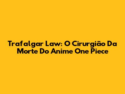 Trafalgar Law: O Cirurgião Da Morte Do Anime One Piece