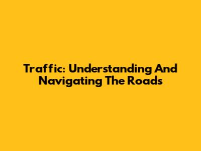 Traffic: Understanding And Navigating The Roads