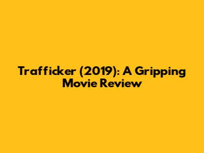 Trafficker (2019): A Gripping Movie Review