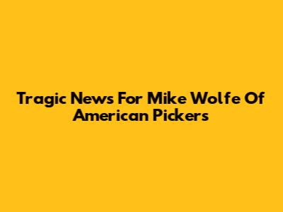 Tragic News For Mike Wolfe Of American Pickers