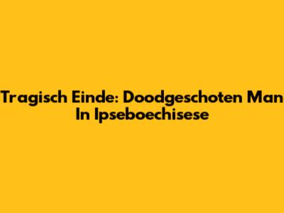 Tragisch Einde: Doodgeschoten Man In Ipseboechisese
