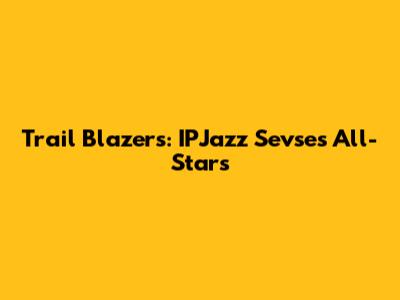 Trail Blazers: IPJazz Sevse's All-Stars