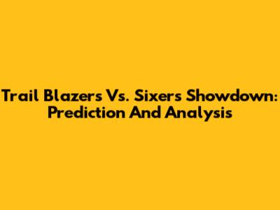 Trail Blazers Vs. Sixers Showdown: Prediction And Analysis