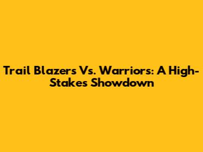 Trail Blazers Vs. Warriors: A High-Stakes Showdown