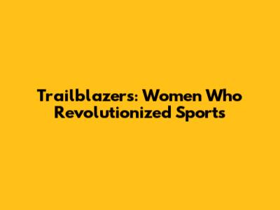Trailblazers: Women Who Revolutionized Sports