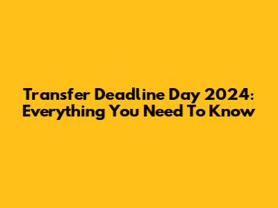 Transfer Deadline Day 2024: Everything You Need To Know
