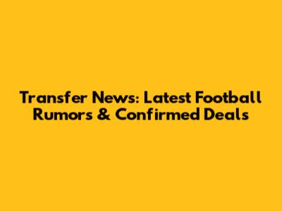 Transfer News: Latest Football Rumors & Confirmed Deals