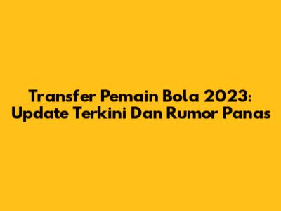 Transfer Pemain Bola 2023: Update Terkini Dan Rumor Panas