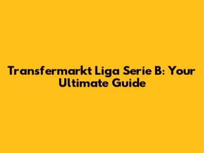Transfermarkt Liga Serie B: Your Ultimate Guide