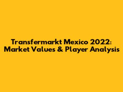 Transfermarkt Mexico 2022: Market Values & Player Analysis