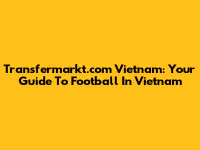 Transfermarkt.com Vietnam: Your Guide To Football In Vietnam