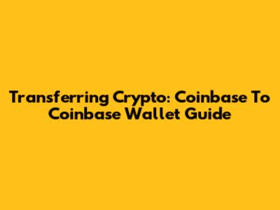 Transferring Crypto: Coinbase To Coinbase Wallet Guide