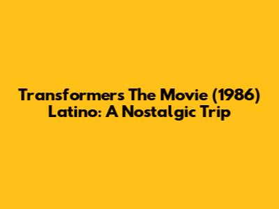 Transformers The Movie (1986) Latino: A Nostalgic Trip