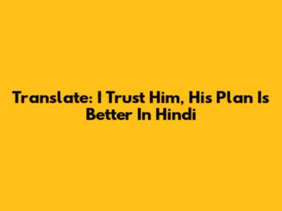 Translate: 'I Trust Him, His Plan Is Better' In Hindi