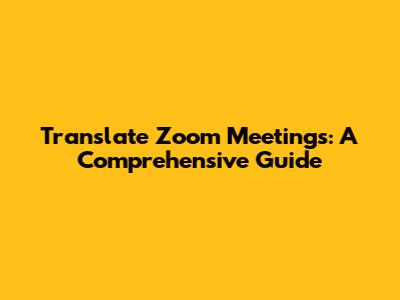 Translate Zoom Meetings: A Comprehensive Guide