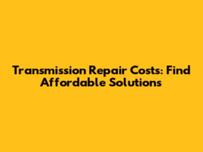 Transmission Repair Costs: Find Affordable Solutions