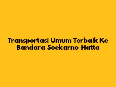 Transportasi Umum Terbaik Ke Bandara Soekarno-Hatta