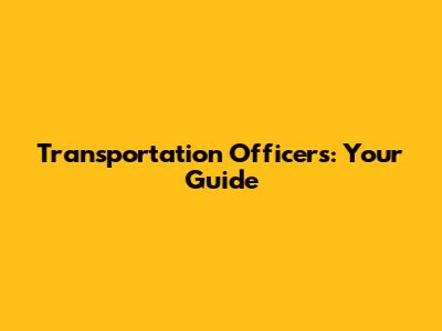 Transportation Officers: Your Guide