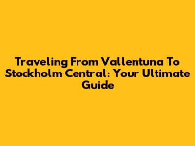 Traveling From Vallentuna To Stockholm Central: Your Ultimate Guide