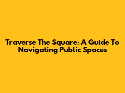 Traverse The Square: A Guide To Navigating Public Spaces