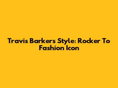 Travis Barker's Style: Rocker To Fashion Icon