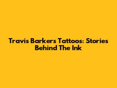 Travis Barker's Tattoos: Stories Behind The Ink