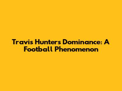 Travis Hunter's Dominance: A Football Phenomenon