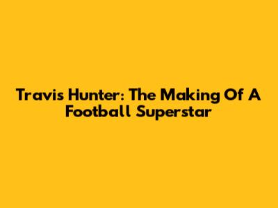 Travis Hunter: The Making Of A Football Superstar