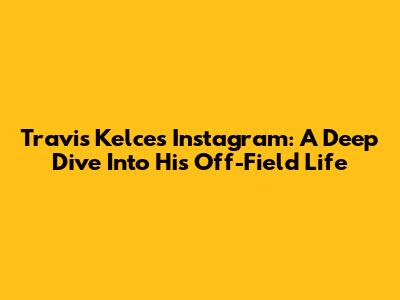 Travis Kelce's Instagram: A Deep Dive Into His Off-Field Life