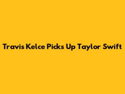 Travis Kelce Picks Up Taylor Swift