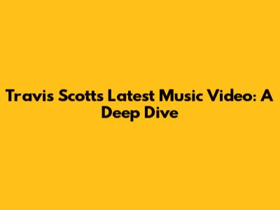 Travis Scott's Latest Music Video: A Deep Dive