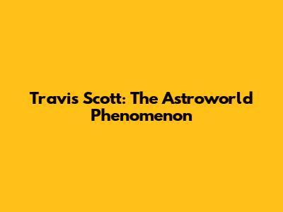 Travis Scott: The Astroworld Phenomenon
