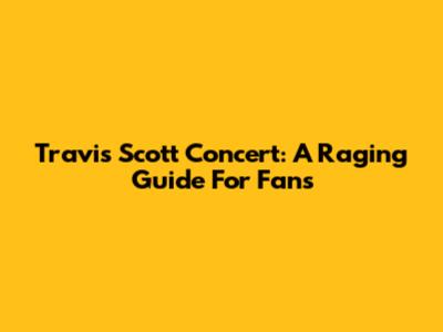 Travis Scott Concert: A Raging Guide For Fans