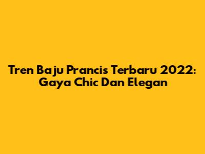 Tren Baju Prancis Terbaru 2022: Gaya Chic Dan Elegan