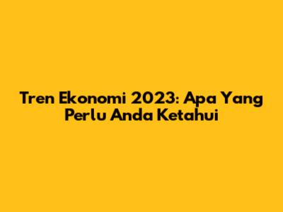 Tren Ekonomi 2023: Apa Yang Perlu Anda Ketahui