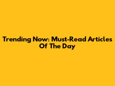 Trending Now: Must-Read Articles Of The Day
