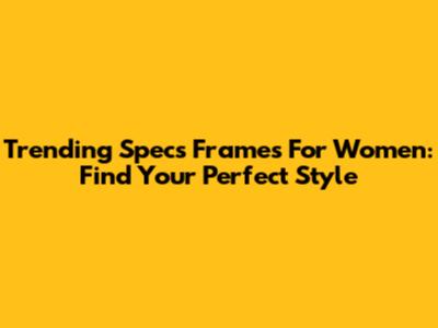 Trending Specs Frames For Women: Find Your Perfect Style