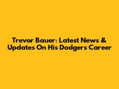 Trevor Bauer: Latest News & Updates On His Dodgers Career