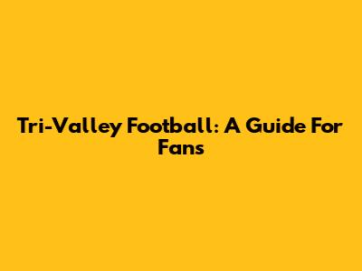 Tri-Valley Football: A Guide For Fans