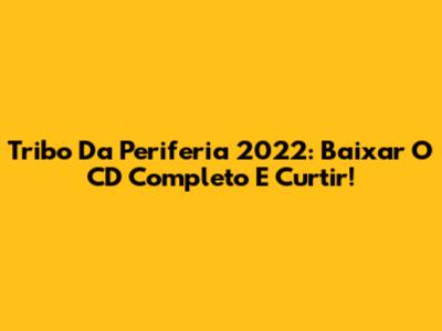 Tribo Da Periferia 2022: Baixar O CD Completo E Curtir!