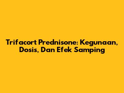 Trifacort Prednisone: Kegunaan, Dosis, Dan Efek Samping