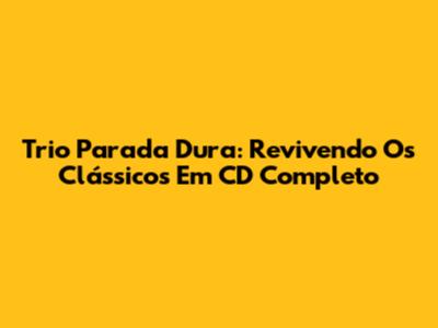 Trio Parada Dura: Revivendo Os Clássicos Em CD Completo