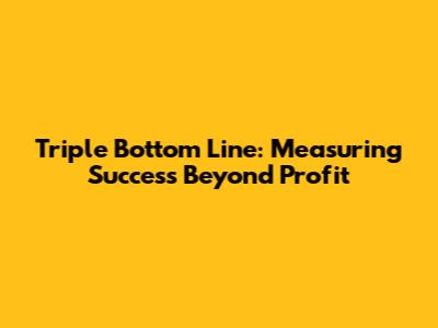 Triple Bottom Line: Measuring Success Beyond Profit
