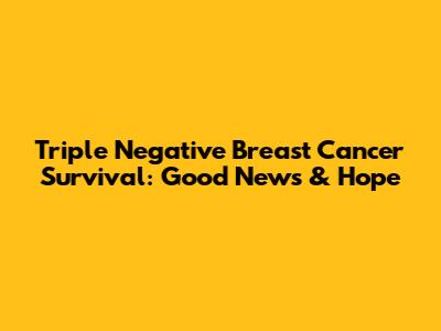 Triple Negative Breast Cancer Survival: Good News & Hope