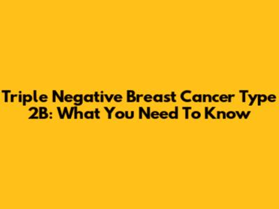 Triple Negative Breast Cancer Type 2B: What You Need To Know