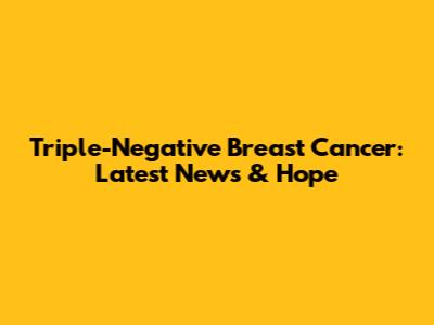 Triple-Negative Breast Cancer: Latest News & Hope