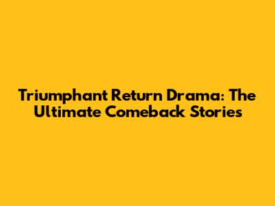 Triumphant Return Drama: The Ultimate Comeback Stories