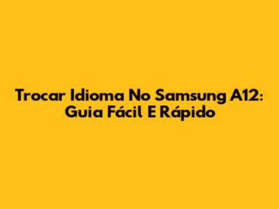 Trocar Idioma No Samsung A12: Guia Fácil E Rápido