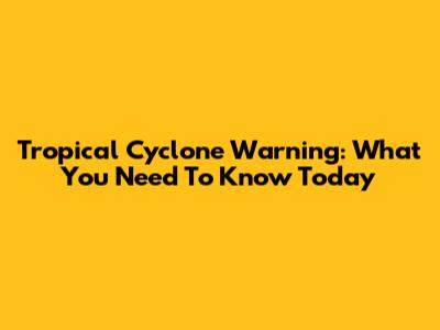 Tropical Cyclone Warning: What You Need To Know Today