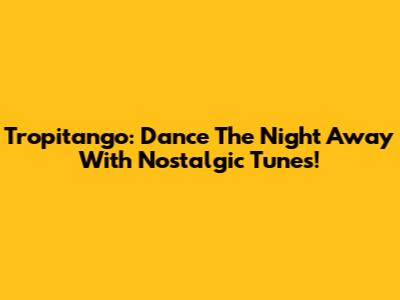 Tropitango: Dance The Night Away With Nostalgic Tunes!